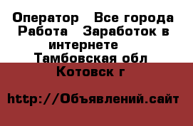 Оператор - Все города Работа » Заработок в интернете   . Тамбовская обл.,Котовск г.